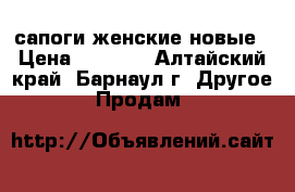 сапоги женские новые › Цена ­ 5 500 - Алтайский край, Барнаул г. Другое » Продам   